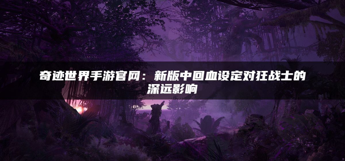 奇迹世界手游官网：新版中回血设定对狂战士的深远影响