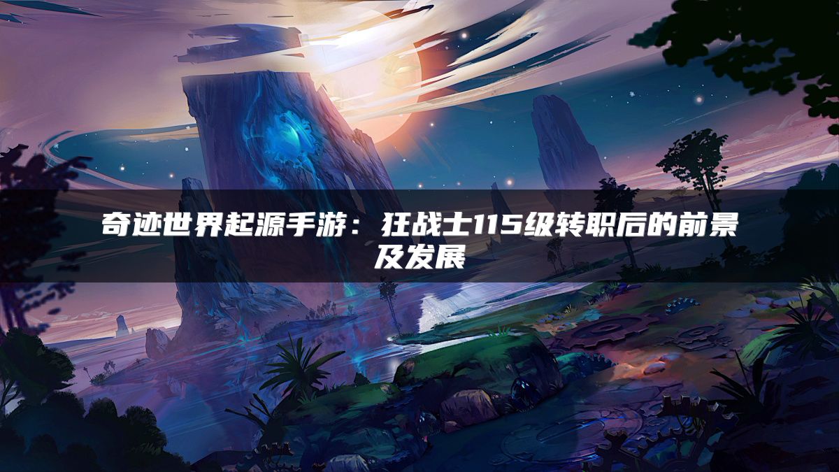 奇迹世界起源手游：狂战士115级转职后的前景及发展