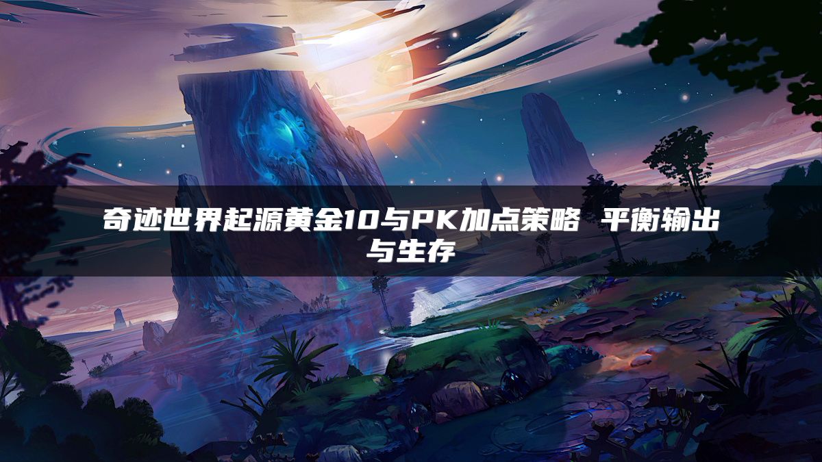 奇迹世界起源黄金10与PK加点策略 平衡输出与生存