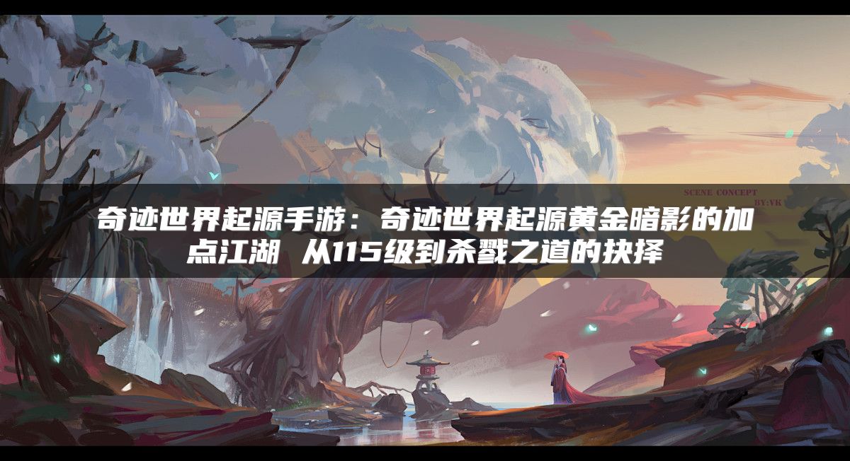 奇迹世界起源手游：奇迹世界起源黄金暗影的加点江湖 从115级到杀戮之道的抉择