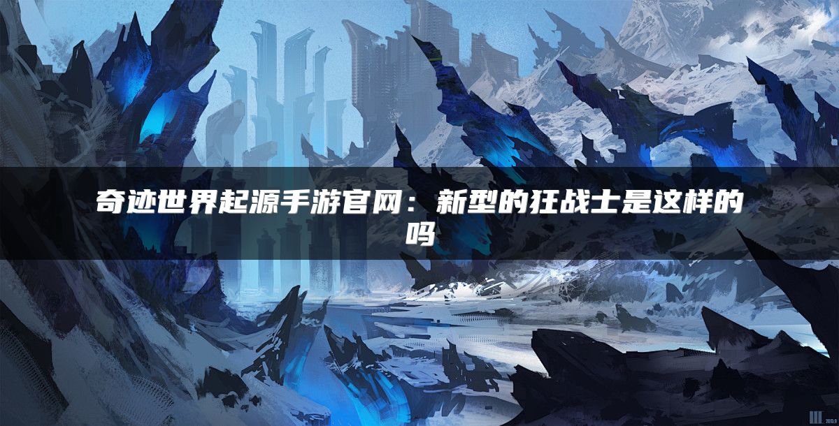 奇迹世界起源手游官网：新型的狂战士是这样的吗